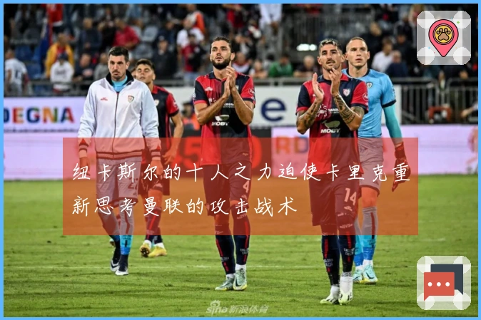 纽卡斯尔的十人之力迫使卡里克重新思考曼联的攻击战术