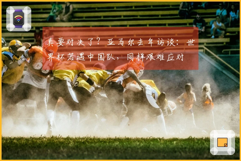 真要对决了？亚马尔去年访谈：世界杯若遇中国队，同样艰难应对