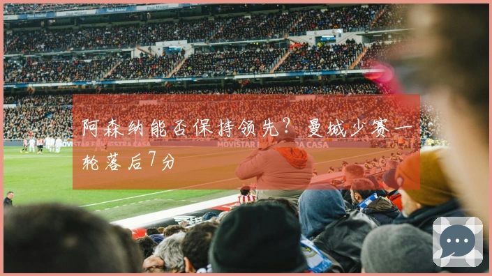 阿森纳能否保持领先？曼城少赛一轮落后7分