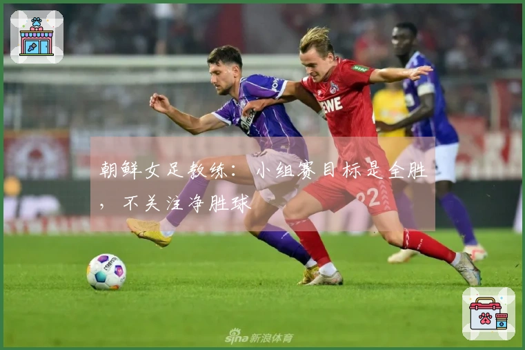 朝鲜女足教练：小组赛目标是全胜，不关注净胜球