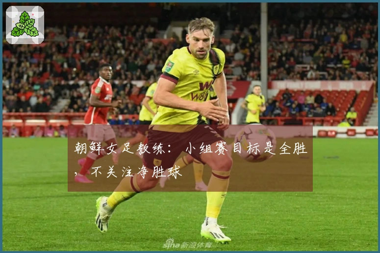 朝鲜女足教练：小组赛目标是全胜，不关注净胜球