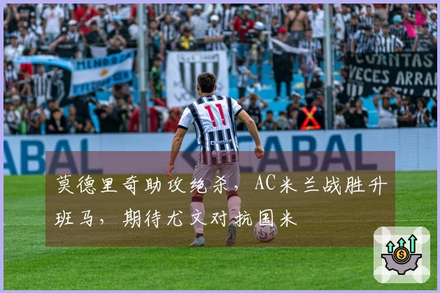 莫德里奇助攻绝杀，AC米兰战胜升班马，期待尤文对抗国米