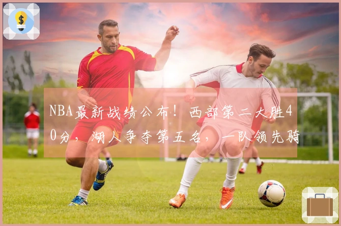 NBA最新战绩公布！西部第二大胜40分，湖人争夺第五名，一队领先骑士。