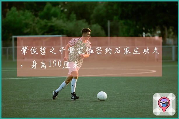 肇俊哲之子肇宸惟签约石家庄功夫，身高190厘米