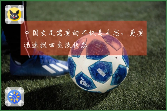 中国女足需要的不仅是斗志，更要迅速找回竞技状态