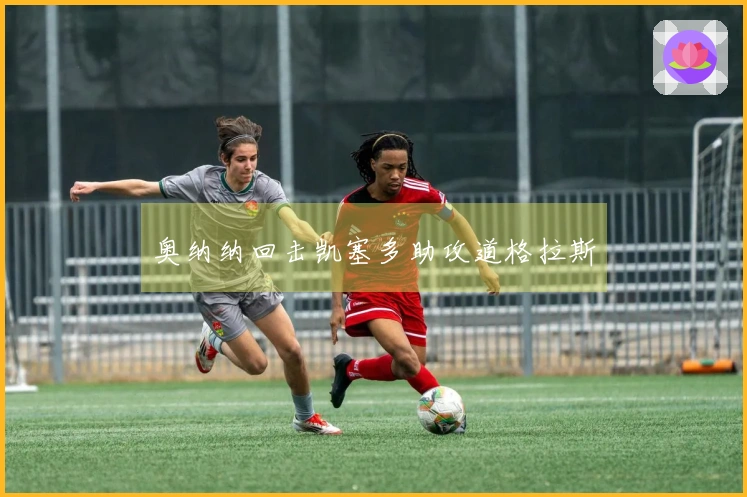奥纳纳回击凯塞多助攻道格拉斯