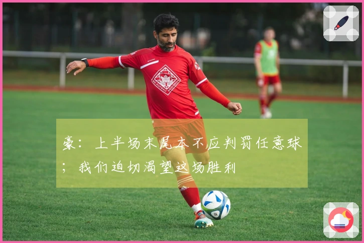 豪：上半场末尾本不应判罚任意球；我们迫切渴望这场胜利
