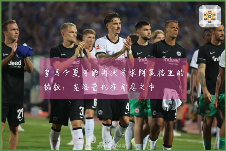 皇马今夏可能再次寻求阿莱格里的执教，克洛普也在考虑之中