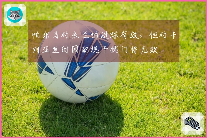 帕尔马对米兰的进球有效，但对卡利亚里时因犯规干扰门将无效