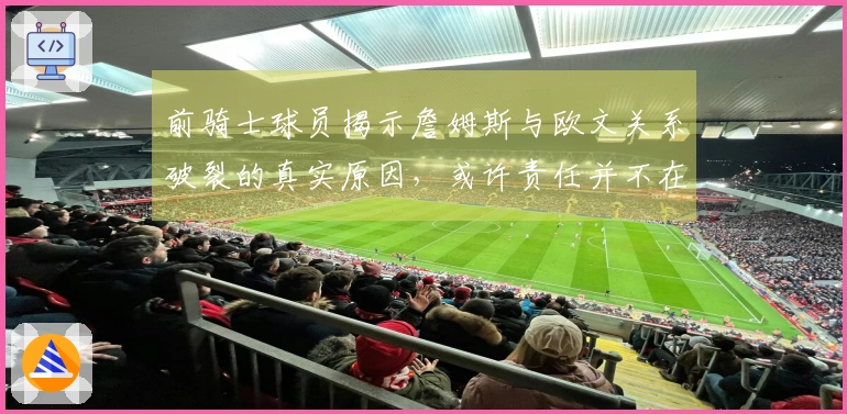 前骑士球员揭示詹姆斯与欧文关系破裂的真实原因，或许责任并不在老詹