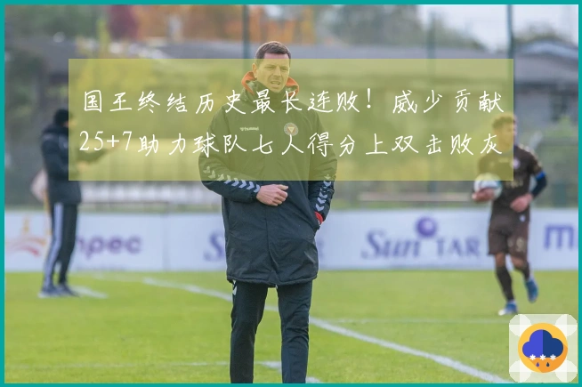 国王终结历史最长连败！威少贡献25+7助力球队七人得分上双击败灰熊