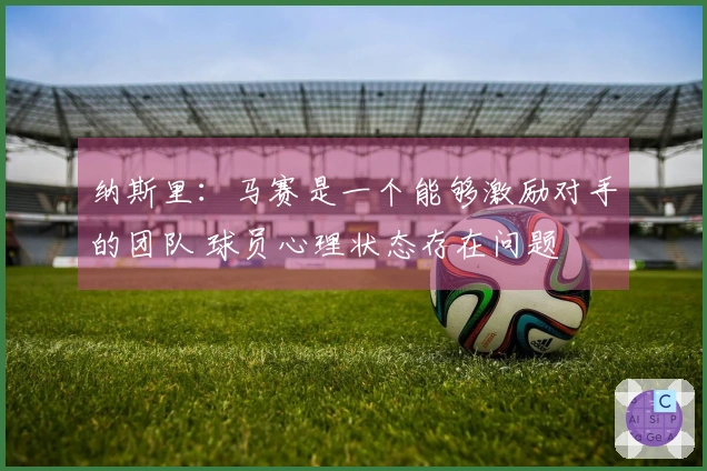 纳斯里：马赛是一个能够激励对手的团队 球员心理状态存在问题