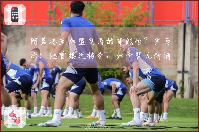 阿莱格里加盟皇马的可能性？罗马诺：他曾接近转会，如今暂无新消息