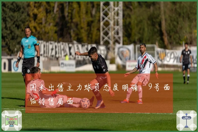 国米出售主力球员态度明确，9号面临待售局面