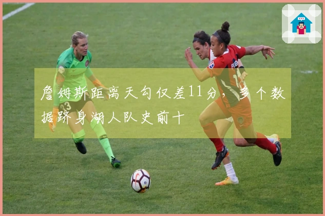 詹姆斯距离天勾仅差11分，多个数据跻身湖人队史前十