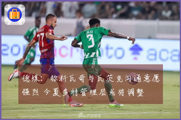 德媒：称科瓦奇与瓦茨克沟通意愿强烈 今夏多特管理层或将调整