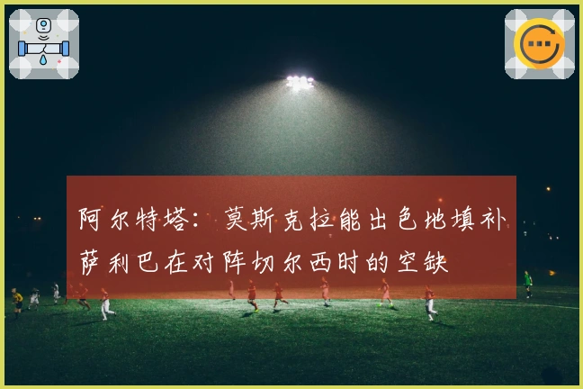阿尔特塔：莫斯克拉能出色地填补萨利巴在对阵切尔西时的空缺