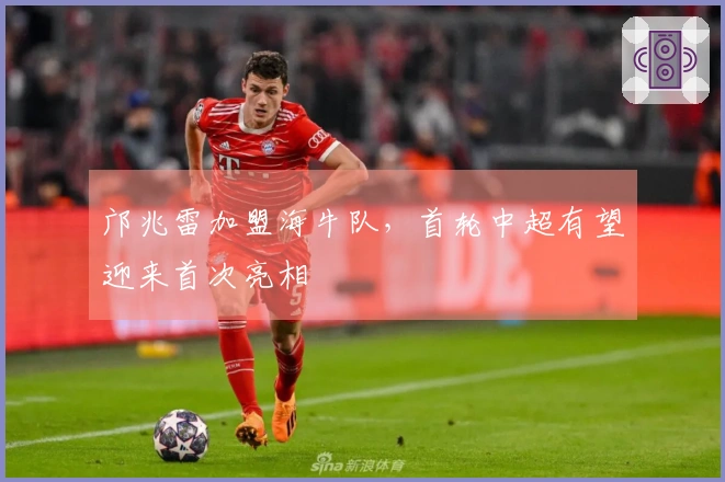 邝兆雷加盟海牛队，首轮中超有望迎来首次亮相