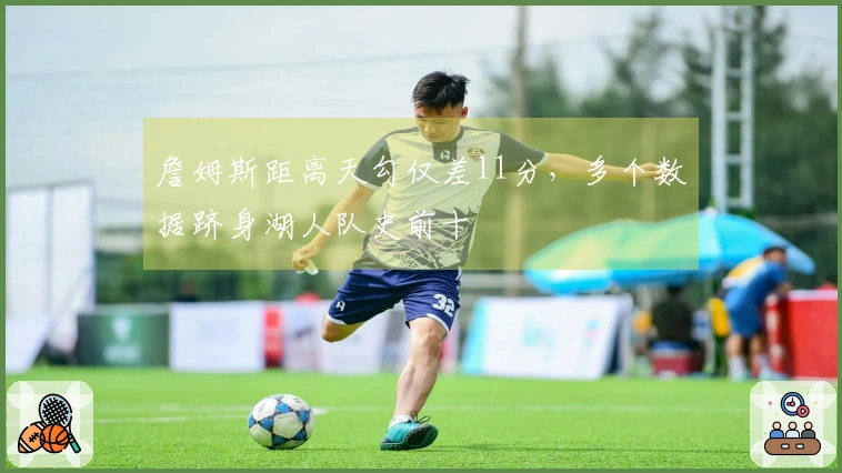 詹姆斯距离天勾仅差11分，多个数据跻身湖人队史前十