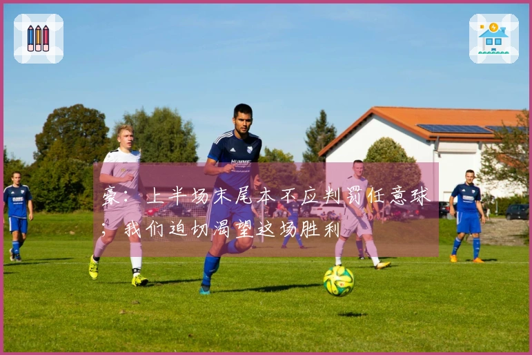 豪：上半场末尾本不应判罚任意球；我们迫切渴望这场胜利