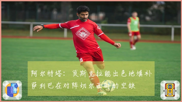 阿尔特塔：莫斯克拉能出色地填补萨利巴在对阵切尔西时的空缺