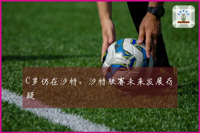 C罗仍在沙特，沙特联赛未来发展存疑