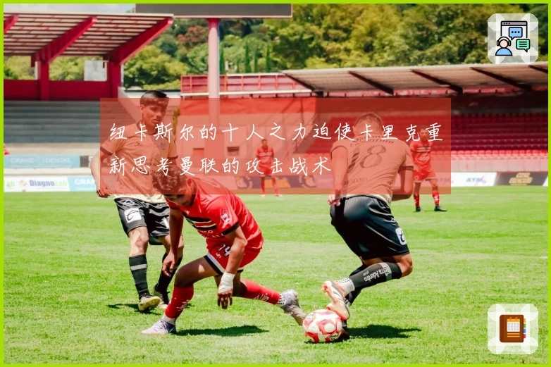 纽卡斯尔的十人之力迫使卡里克重新思考曼联的攻击战术