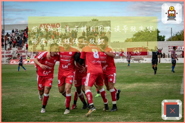 尤文队长洛卡特利因失误导致失球而在社交媒体上致歉