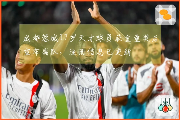 成都蓉城17岁天才球员获金童奖后宣布离队，注册信息已更新