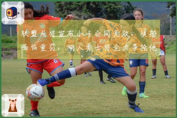 联盟或将宣布小卡合同无效，快船面临重罚，湖人勇士将全力争抢他