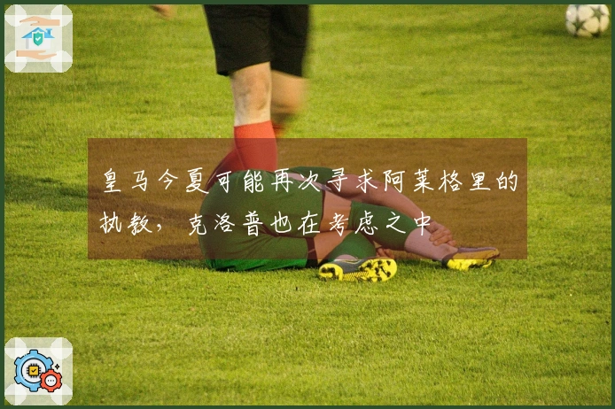 皇马今夏可能再次寻求阿莱格里的执教，克洛普也在考虑之中