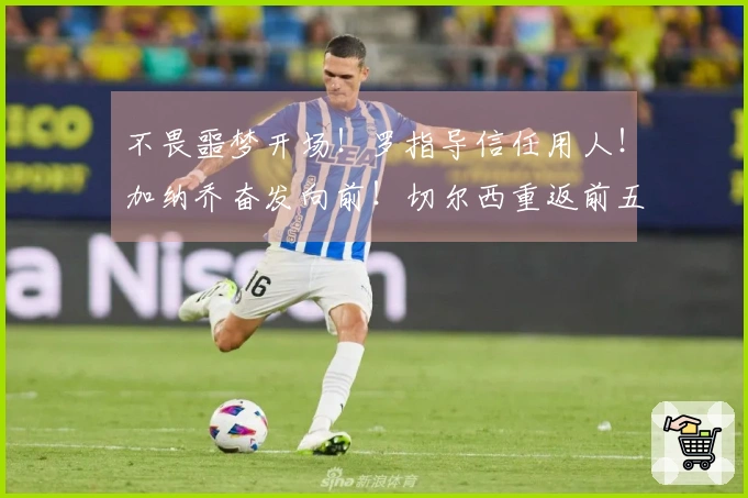 不畏噩梦开场！罗指导信任用人！加纳乔奋发向前！切尔西重返前五！